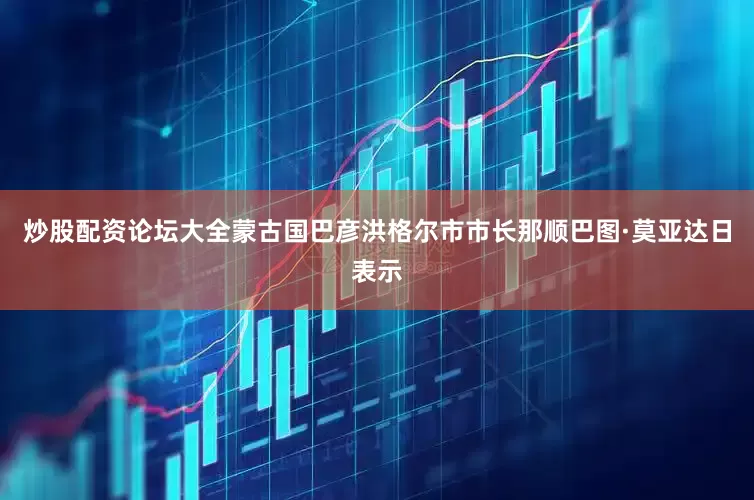 炒股配资论坛大全蒙古国巴彦洪格尔市市长那顺巴图·莫亚达日表示