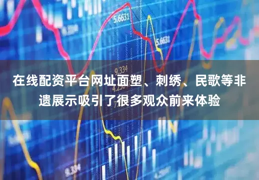 在线配资平台网址面塑、刺绣、民歌等非遗展示吸引了很多观众前来体验