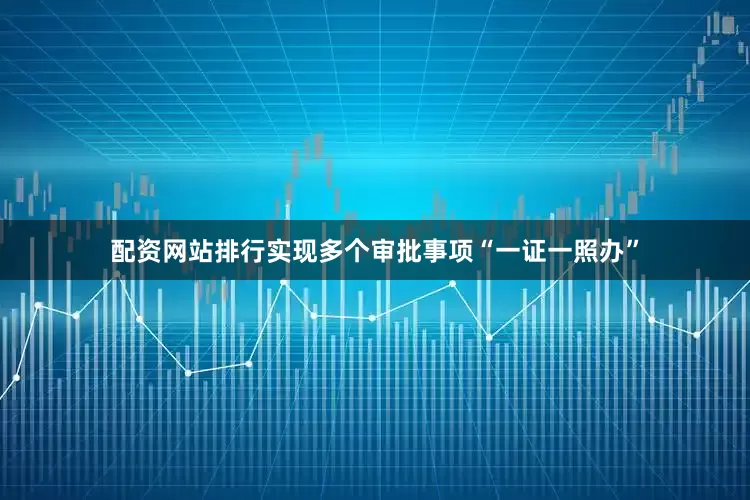 配资网站排行实现多个审批事项“一证一照办”