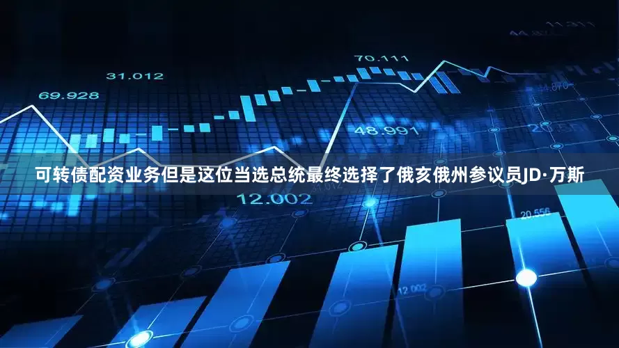 可转债配资业务但是这位当选总统最终选择了俄亥俄州参议员JD·万斯