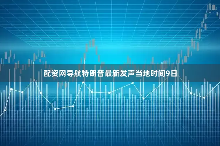 配资网导航特朗普最新发声当地时间9日