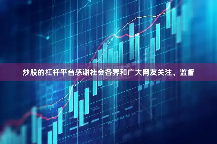 炒股的杠杆平台感谢社会各界和广大网友关注、监督