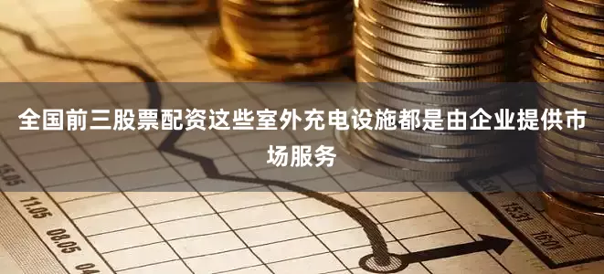 全国前三股票配资这些室外充电设施都是由企业提供市场服务