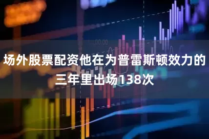 场外股票配资他在为普雷斯顿效力的三年里出场138次