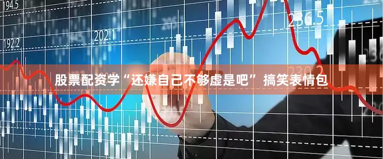 股票配资学“还嫌自己不够虚是吧” 搞笑表情包