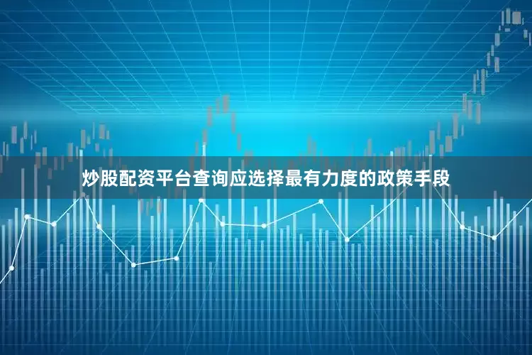 炒股配资平台查询应选择最有力度的政策手段