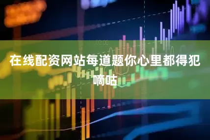在线配资网站每道题你心里都得犯嘀咕