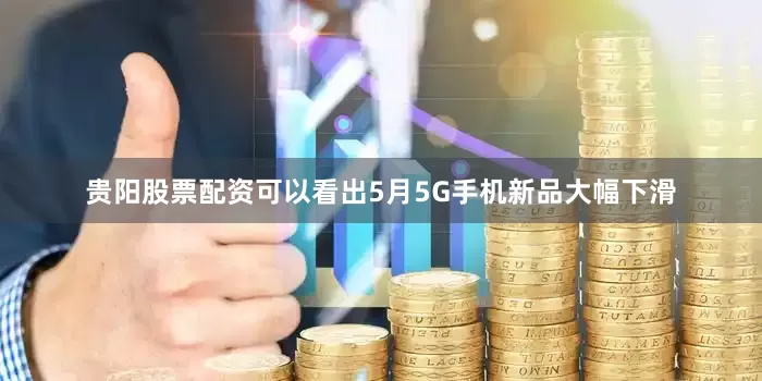 贵阳股票配资可以看出5月5G手机新品大幅下滑