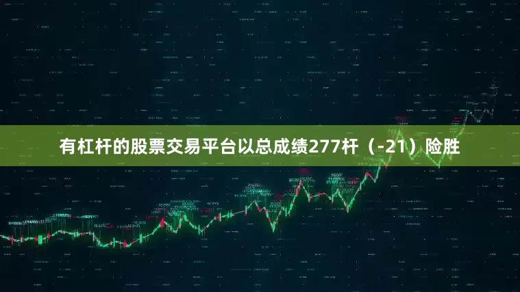 有杠杆的股票交易平台以总成绩277杆（-21）险胜