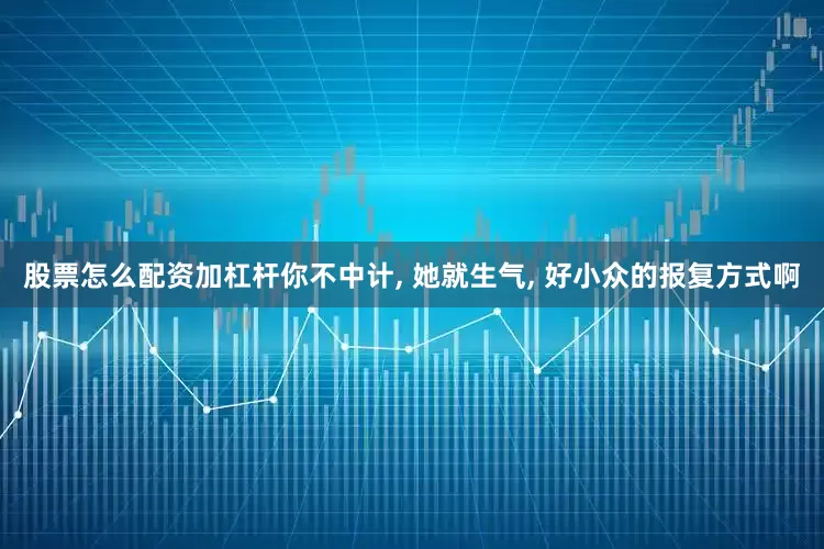 股票怎么配资加杠杆你不中计, 她就生气, 好小众的报复方式啊
