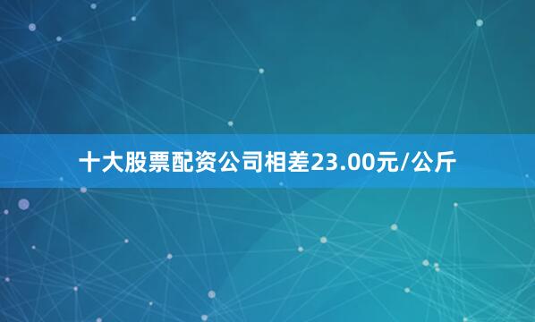 十大股票配资公司相差23.00元/公斤