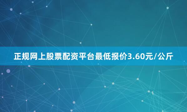 正规网上股票配资平台最低报价3.60元/公斤