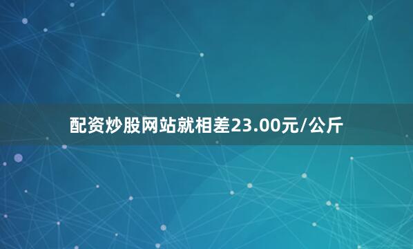 配资炒股网站就相差23.00元/公斤