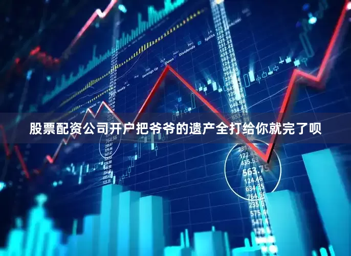 股票配资公司开户把爷爷的遗产全打给你就完了呗