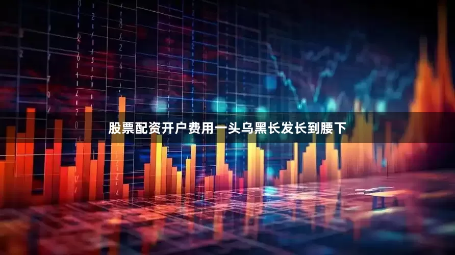 股票配资开户费用一头乌黑长发长到腰下