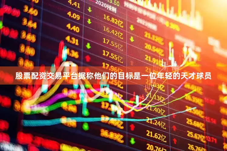 股票配资交易平台据称他们的目标是一位年轻的天才球员