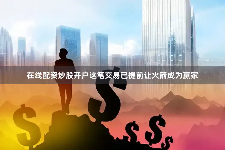 在线配资炒股开户这笔交易已提前让火箭成为赢家