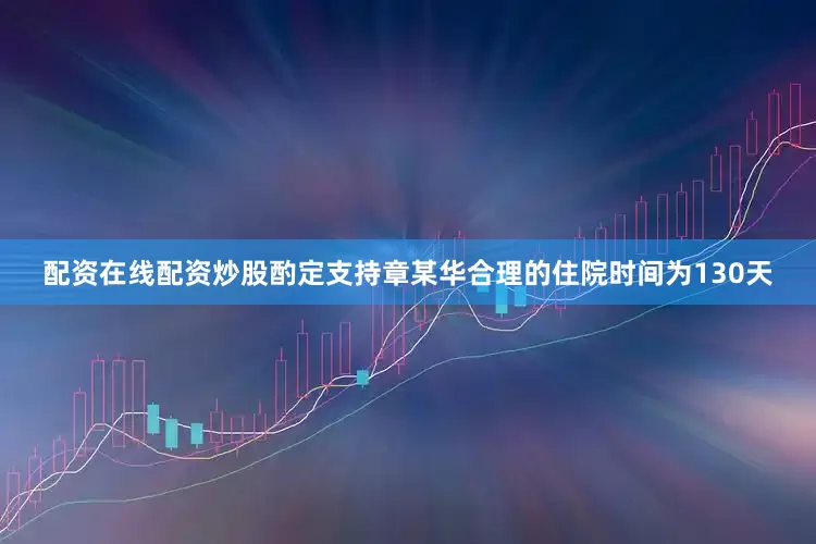 配资在线配资炒股酌定支持章某华合理的住院时间为130天