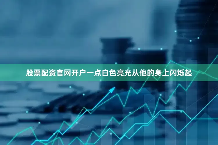 股票配资官网开户一点白色亮光从他的身上闪烁起