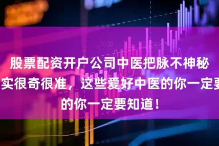股票配资开户公司中医把脉不神秘，但确实很奇很准，这些爱好中医的你一定要知道！