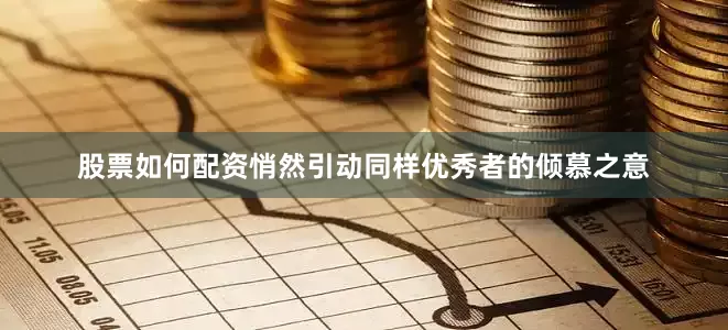 股票如何配资悄然引动同样优秀者的倾慕之意