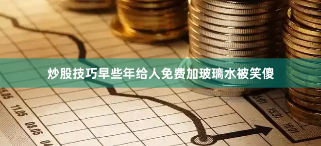 炒股技巧早些年给人免费加玻璃水被笑傻