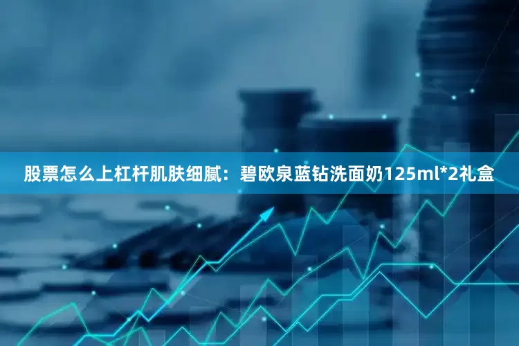 股票怎么上杠杆肌肤细腻：碧欧泉蓝钻洗面奶125ml*2礼盒