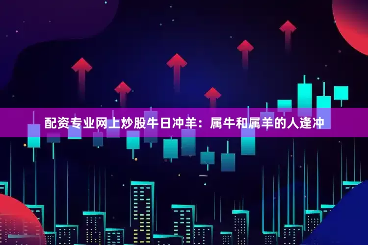 配资专业网上炒股牛日冲羊：属牛和属羊的人逢冲