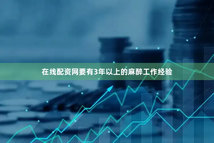 在线配资网要有3年以上的麻醉工作经验