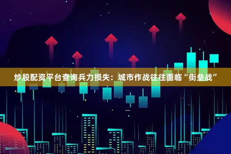 炒股配资平台查询兵力损失：城市作战往往面临“街垒战”