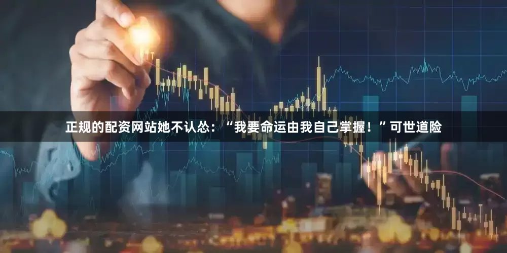 正规的配资网站她不认怂：“我要命运由我自己掌握！”可世道险