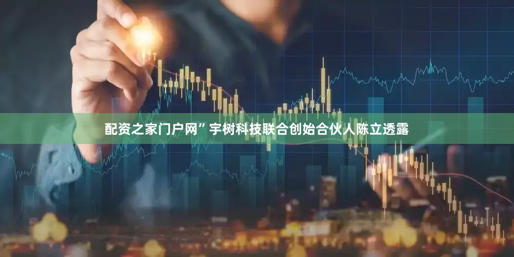 配资之家门户网”宇树科技联合创始合伙人陈立透露