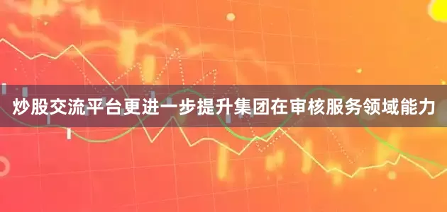 炒股交流平台更进一步提升集团在审核服务领域能力