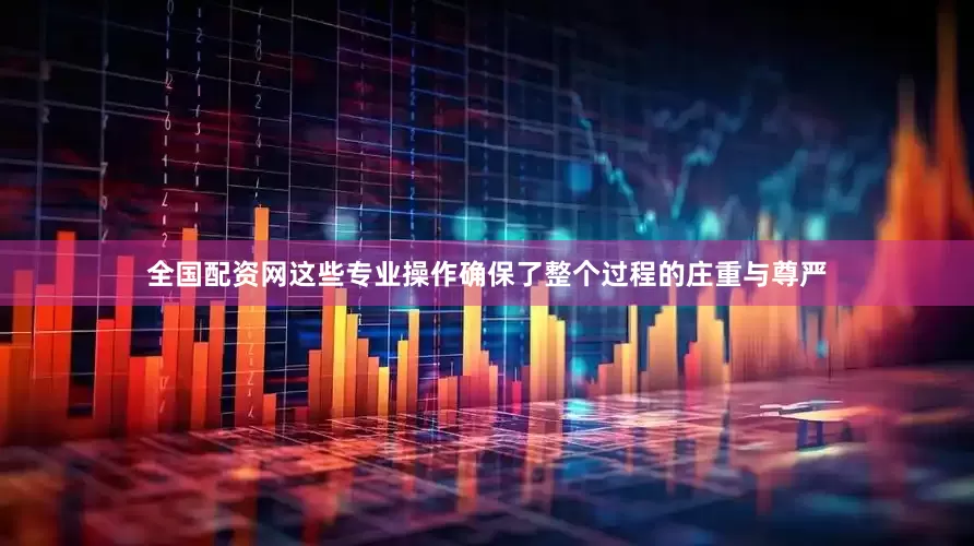 全国配资网这些专业操作确保了整个过程的庄重与尊严
