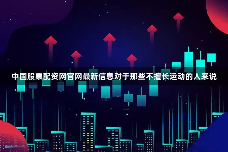中国股票配资网官网最新信息对于那些不擅长运动的人来说