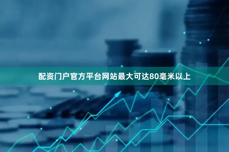 配资门户官方平台网站最大可达80毫米以上