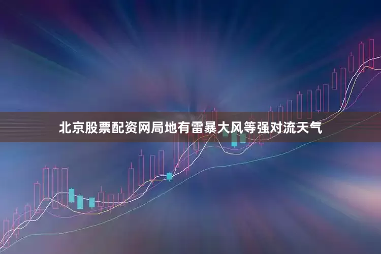北京股票配资网局地有雷暴大风等强对流天气