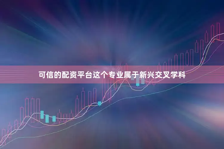 可信的配资平台这个专业属于新兴交叉学科