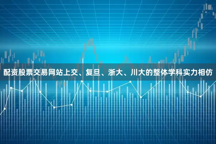 配资股票交易网站上交、复旦、浙大、川大的整体学科实力相仿