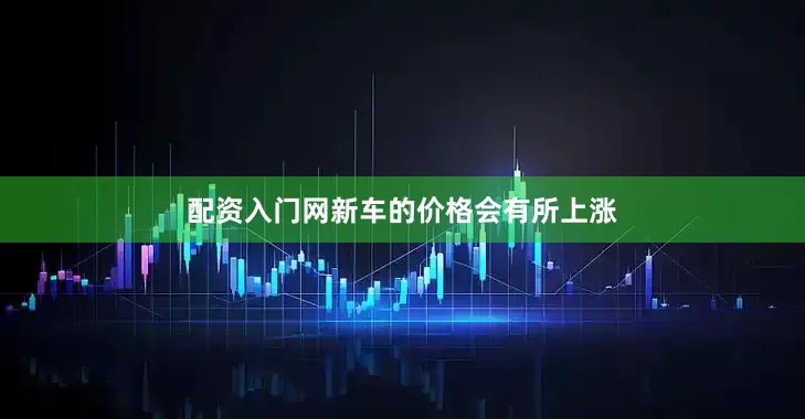 配资入门网新车的价格会有所上涨