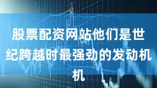 股票配资网站他们是世纪跨越时最强劲的发动机