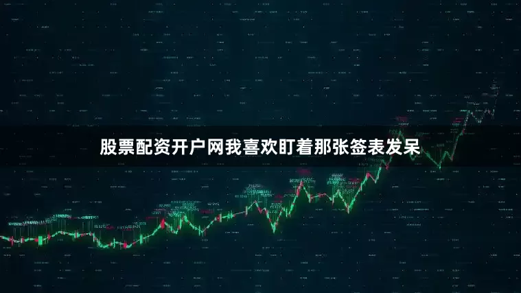 股票配资开户网我喜欢盯着那张签表发呆