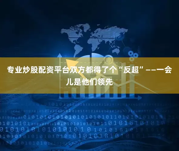 专业炒股配资平台双方都得了个“反超”——一会儿是他们领先
