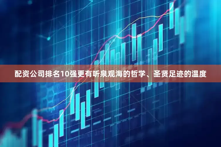 配资公司排名10强更有听泉观海的哲学、圣贤足迹的温度