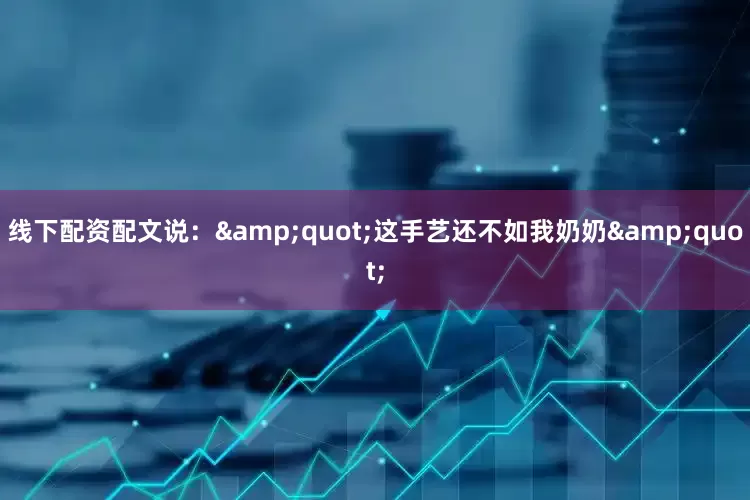 线下配资配文说：&quot;这手艺还不如我奶奶&quot;