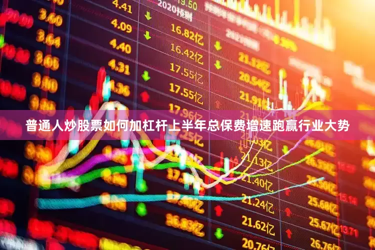 普通人炒股票如何加杠杆上半年总保费增速跑赢行业大势