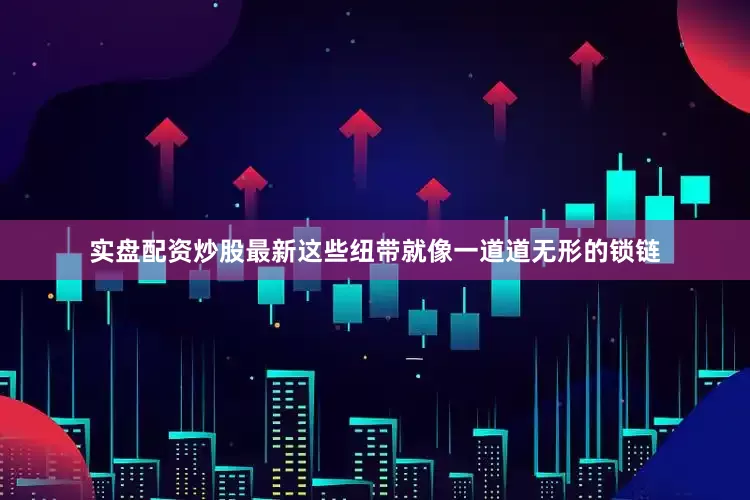 实盘配资炒股最新这些纽带就像一道道无形的锁链