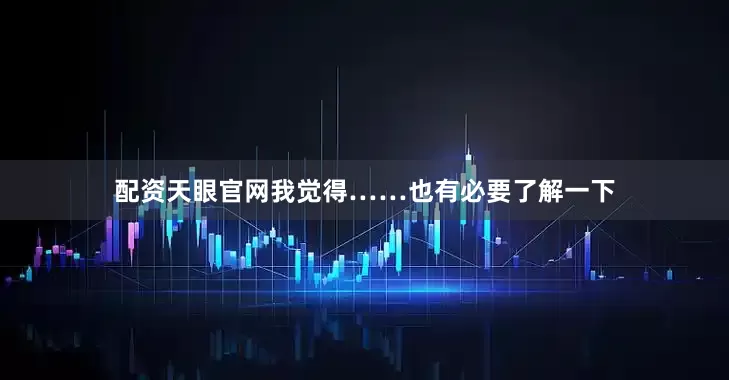 配资天眼官网我觉得……也有必要了解一下