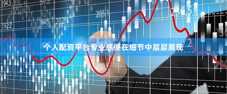个人配资平台专业感便在细节中层层展现