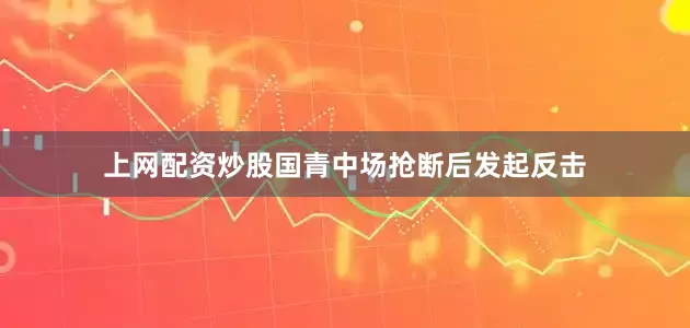 上网配资炒股国青中场抢断后发起反击